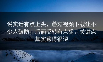 说实话有点上头，蘑菇视频下载让不少人破防，后面反转有点猛，关键点其实藏得很深