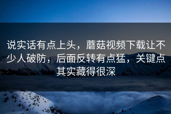 说实话有点上头，蘑菇视频下载让不少人破防，后面反转有点猛，关键点其实藏得很深