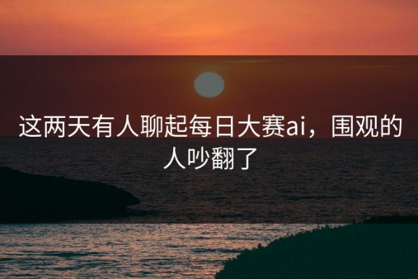这两天有人聊起每日大赛ai，围观的人吵翻了