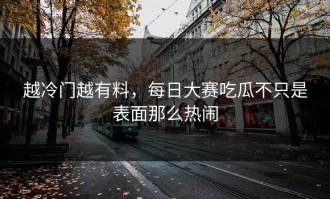 越冷门越有料，每日大赛吃瓜不只是表面那么热闹