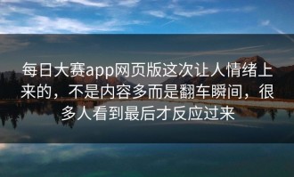 每日大赛app网页版这次让人情绪上来的，不是内容多而是翻车瞬间，很多人看到最后才反应过来