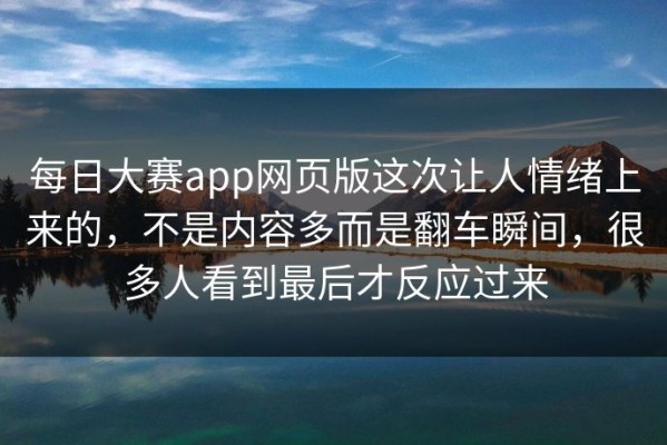 每日大赛app网页版这次让人情绪上来的，不是内容多而是翻车瞬间，很多人看到最后才反应过来