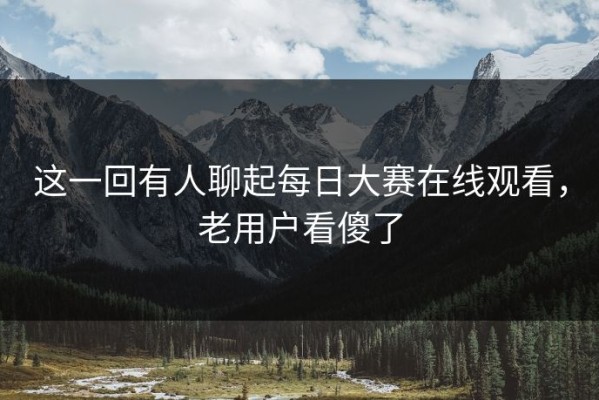 这一回有人聊起每日大赛在线观看，老用户看傻了