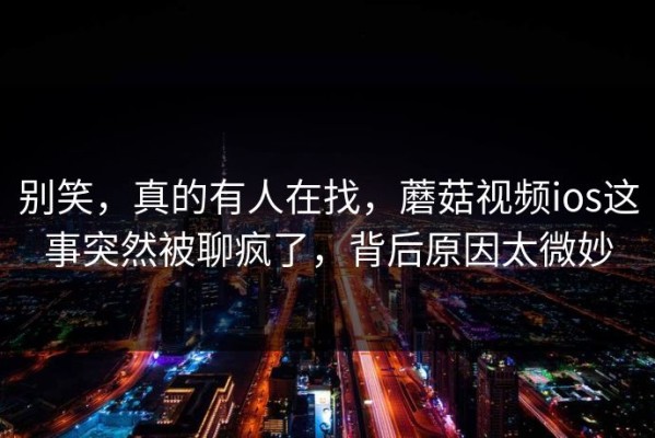 别笑，真的有人在找，蘑菇视频ios这事突然被聊疯了，背后原因太微妙