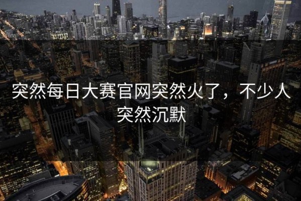 突然每日大赛官网突然火了，不少人突然沉默