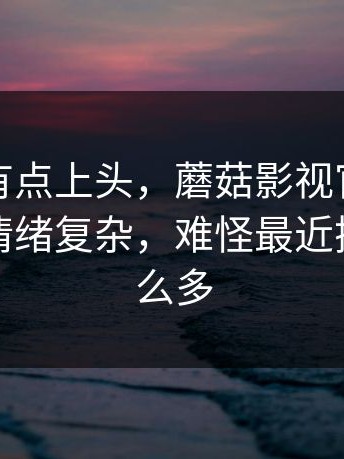 说实话有点上头，蘑菇影视官网最近看得人情绪复杂，难怪最近搜的人这么多