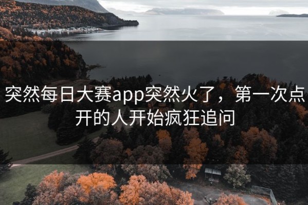 突然每日大赛app突然火了，第一次点开的人开始疯狂追问