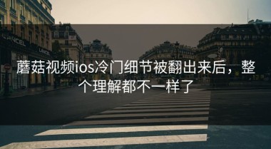 蘑菇视频ios冷门细节被翻出来后，整个理解都不一样了