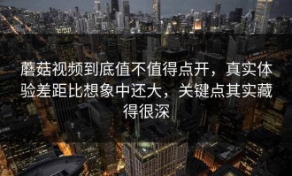 蘑菇视频到底值不值得点开，真实体验差距比想象中还大，关键点其实藏得很深