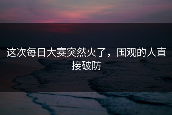 这次每日大赛突然火了，围观的人直接破防