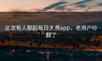 这次有人聊起每日大赛app，老用户吵翻了