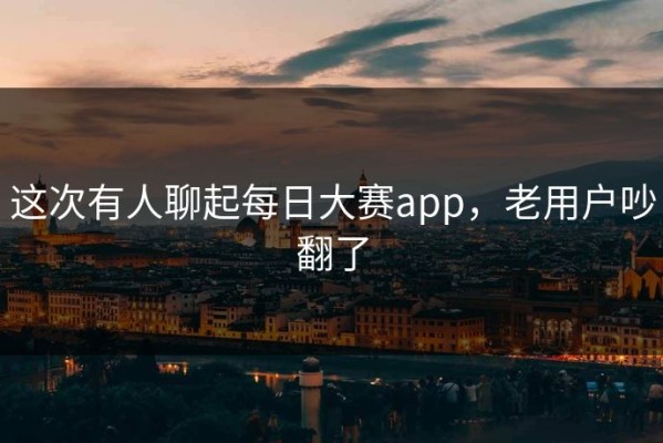 这次有人聊起每日大赛app，老用户吵翻了