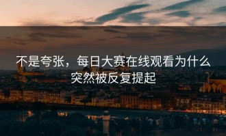 不是夸张，每日大赛在线观看为什么突然被反复提起