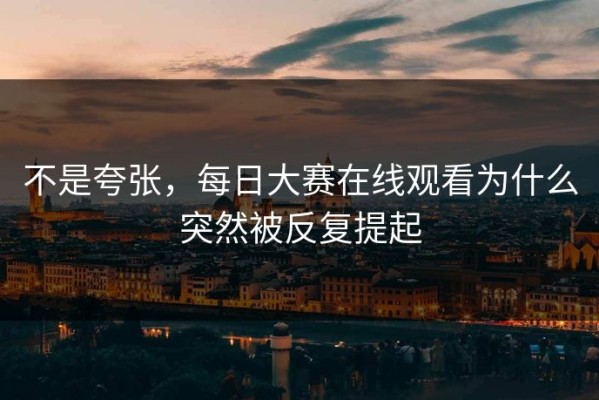 不是夸张，每日大赛在线观看为什么突然被反复提起
