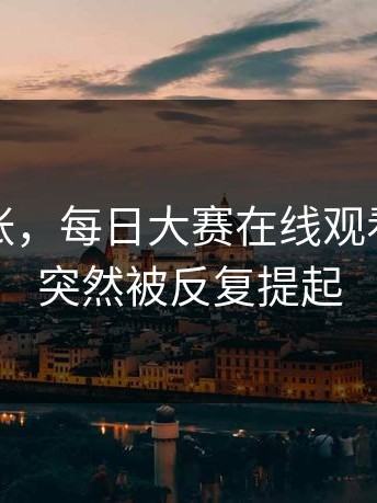 不是夸张，每日大赛在线观看为什么突然被反复提起