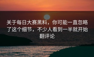 关于每日大赛黑料，你可能一直忽略了这个细节，不少人看到一半就开始翻评论
