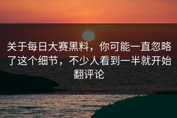 关于每日大赛黑料，你可能一直忽略了这个细节，不少人看到一半就开始翻评论