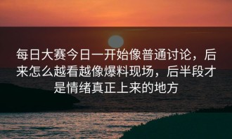每日大赛今日一开始像普通讨论，后来怎么越看越像爆料现场，后半段才是情绪真正上来的地方