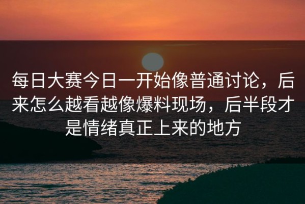 每日大赛今日一开始像普通讨论，后来怎么越看越像爆料现场，后半段才是情绪真正上来的地方