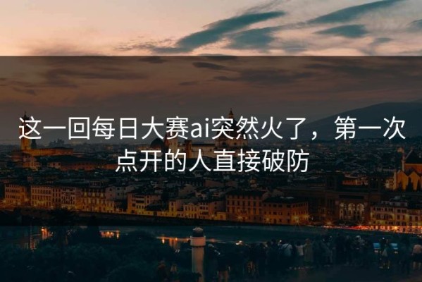 这一回每日大赛ai突然火了，第一次点开的人直接破防
