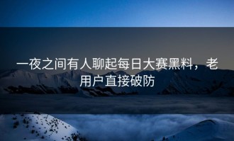 一夜之间有人聊起每日大赛黑料，老用户直接破防