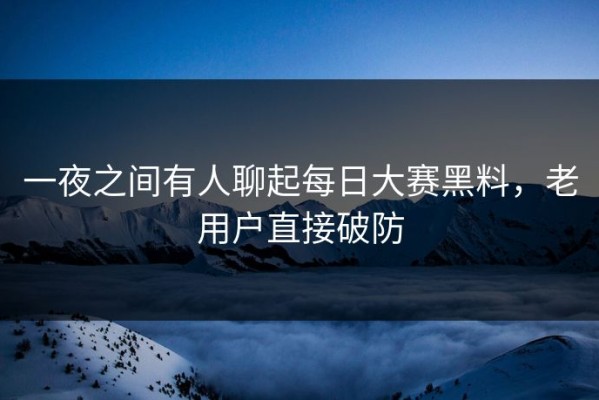 一夜之间有人聊起每日大赛黑料，老用户直接破防