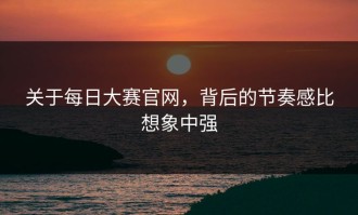 关于每日大赛官网，背后的节奏感比想象中强
