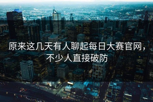 原来这几天有人聊起每日大赛官网，不少人直接破防