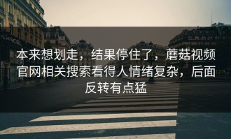 本来想划走，结果停住了，蘑菇视频官网相关搜索看得人情绪复杂，后面反转有点猛