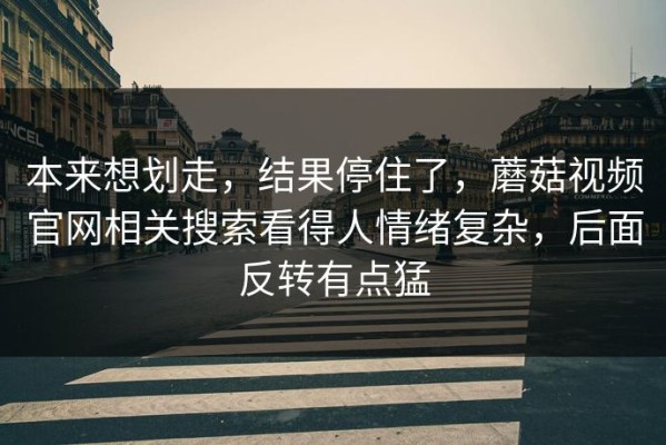 本来想划走，结果停住了，蘑菇视频官网相关搜索看得人情绪复杂，后面反转有点猛