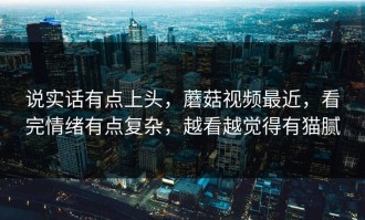 说实话有点上头，蘑菇视频最近，看完情绪有点复杂，越看越觉得有猫腻