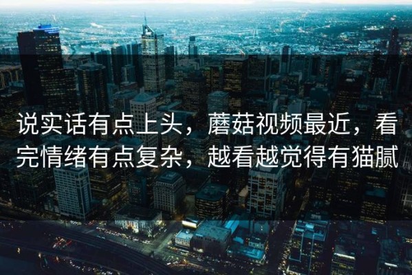 说实话有点上头，蘑菇视频最近，看完情绪有点复杂，越看越觉得有猫腻