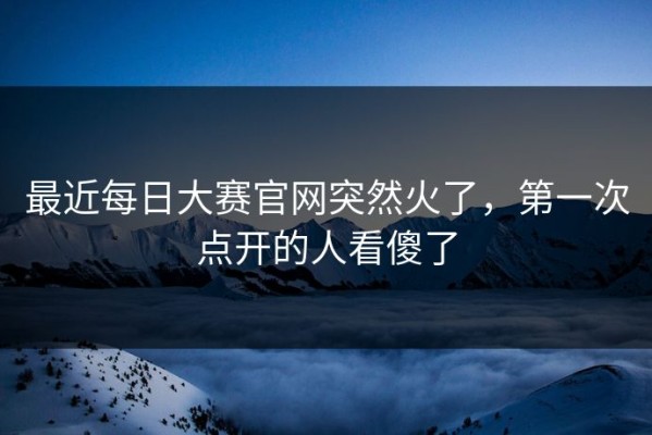 最近每日大赛官网突然火了，第一次点开的人看傻了