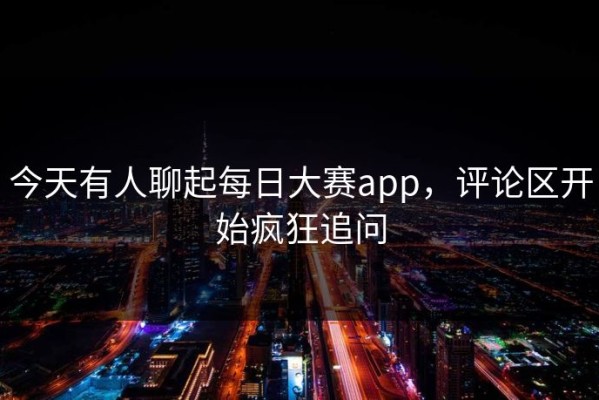 今天有人聊起每日大赛app，评论区开始疯狂追问
