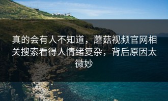 真的会有人不知道，蘑菇视频官网相关搜索看得人情绪复杂，背后原因太微妙
