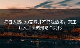 每日大赛app官网并不只是热闹，真正让人上头的是这个变化