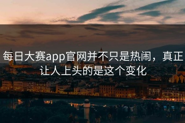 每日大赛app官网并不只是热闹，真正让人上头的是这个变化