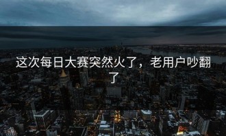 这次每日大赛突然火了，老用户吵翻了