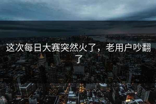 这次每日大赛突然火了，老用户吵翻了