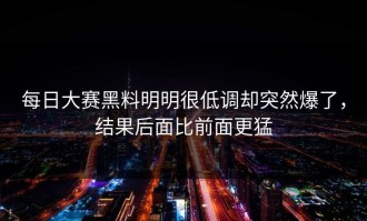 每日大赛黑料明明很低调却突然爆了，结果后面比前面更猛