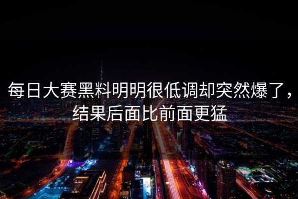 每日大赛黑料明明很低调却突然爆了，结果后面比前面更猛