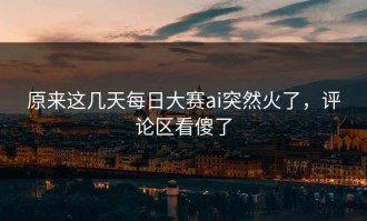 原来这几天每日大赛ai突然火了，评论区看傻了