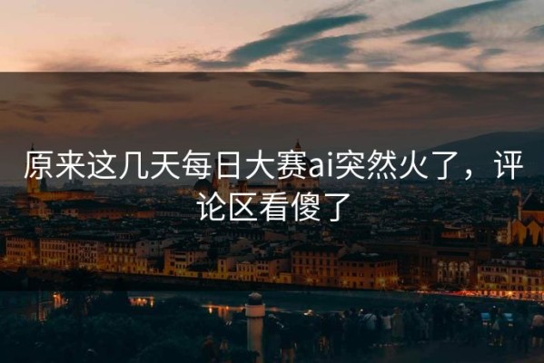 原来这几天每日大赛ai突然火了，评论区看傻了