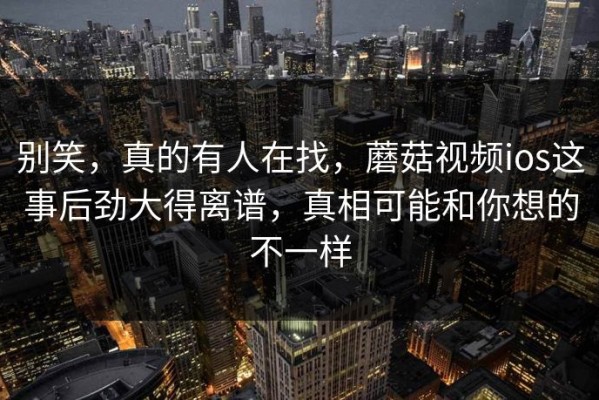 别笑，真的有人在找，蘑菇视频ios这事后劲大得离谱，真相可能和你想的不一样