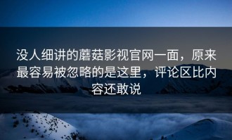 没人细讲的蘑菇影视官网一面，原来最容易被忽略的是这里，评论区比内容还敢说
