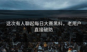 这次有人聊起每日大赛黑料，老用户直接破防