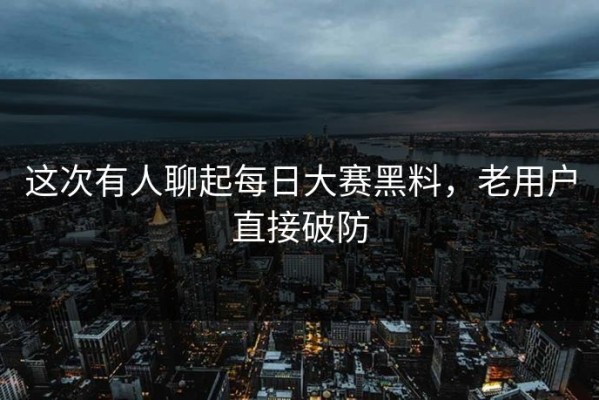 这次有人聊起每日大赛黑料，老用户直接破防