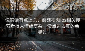 说实话有点上头，蘑菇视频ios相关搜索看得人情绪复杂，没点进去真的会错过