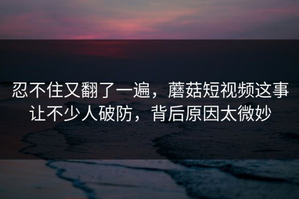 忍不住又翻了一遍，蘑菇短视频这事让不少人破防，背后原因太微妙