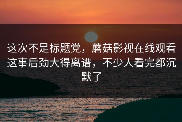 这次不是标题党，蘑菇影视在线观看这事后劲大得离谱，不少人看完都沉默了